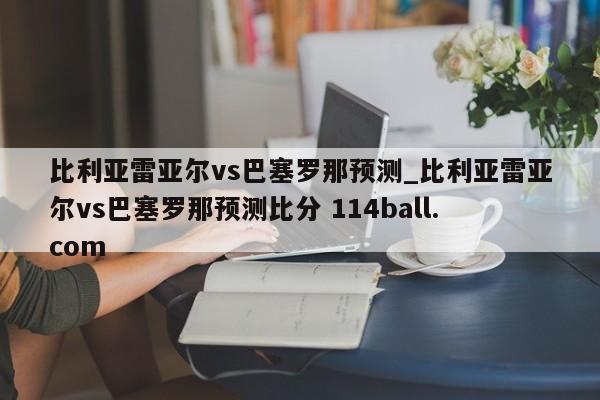 比利亚雷亚尔vs巴塞罗那预测_比利亚雷亚尔vs巴塞罗那预测比分 114ball.com 