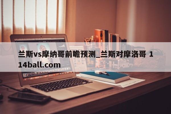 兰斯vs摩纳哥前瞻预测_兰斯对摩洛哥 114ball.com 