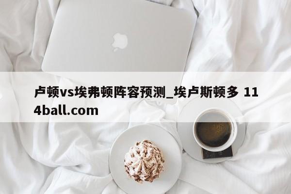 卢顿vs埃弗顿阵容预测_埃卢斯顿多 114ball.com 