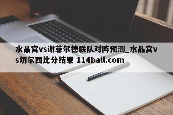 水晶宫vs谢菲尔德联队对阵预测_水晶宫vs切尔西比分结果 114ball.com 