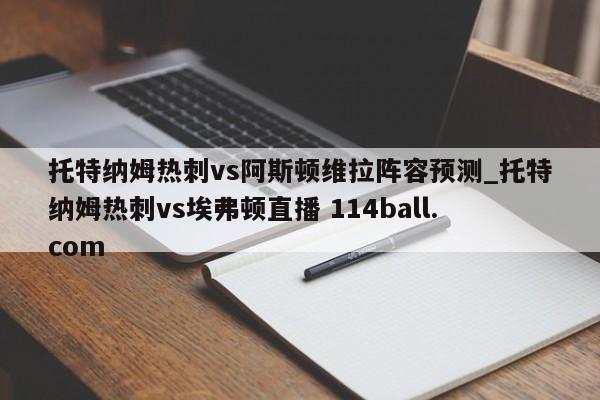 托特纳姆热刺vs阿斯顿维拉阵容预测_托特纳姆热刺vs埃弗顿直播 114ball.com 