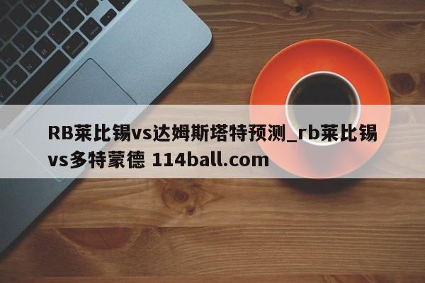 RB莱比锡vs达姆斯塔特预测_rb莱比锡vs多特蒙德 114ball.com 