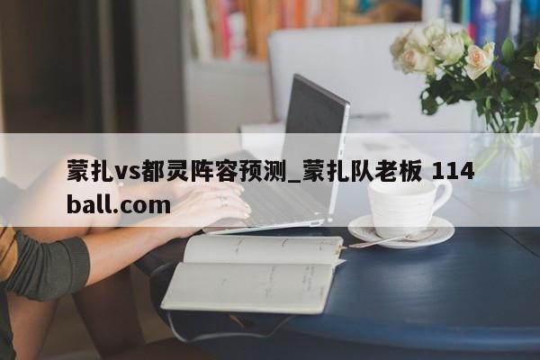 蒙扎vs都灵阵容预测_蒙扎队老板 114ball.com 