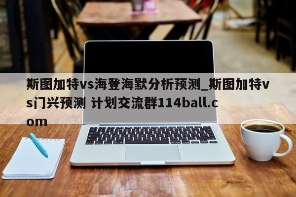 斯图加特vs海登海默分析预测_斯图加特vs门兴预测 计划交流群114ball.com 