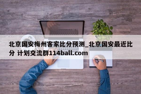 北京国安梅州客家比分预测_北京国安最近比分 计划交流群114ball.com 