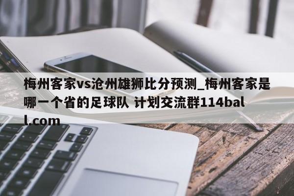 梅州客家vs沧州雄狮比分预测_梅州客家是哪一个省的足球队 计划交流群114ball.com 