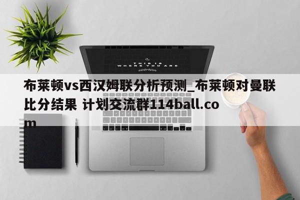 布莱顿vs西汉姆联分析预测_布莱顿对曼联比分结果 计划交流群114ball.com 