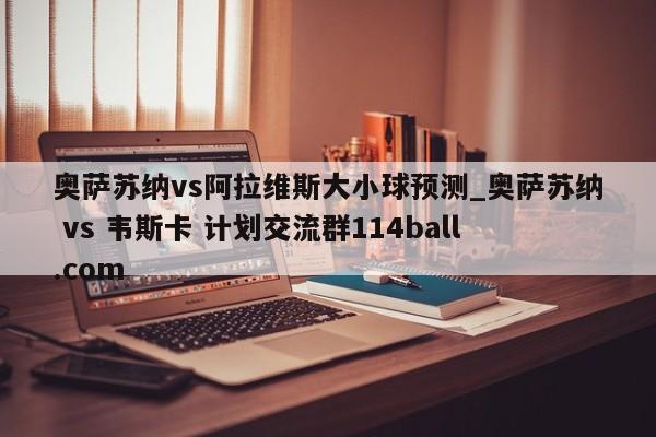 奥萨苏纳vs阿拉维斯大小球预测_奥萨苏纳 vs 韦斯卡 计划交流群114ball.com 