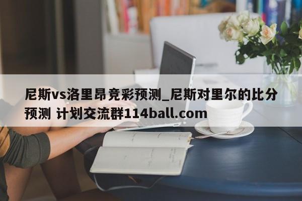 尼斯vs洛里昂竞彩预测_尼斯对里尔的比分预测 计划交流群114ball.com 