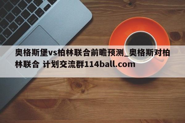 奥格斯堡vs柏林联合前瞻预测_奥格斯对柏林联合 计划交流群114ball.com 