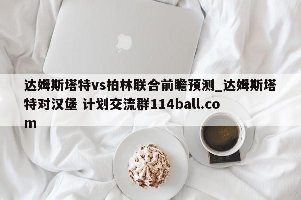 达姆斯塔特vs柏林联合前瞻预测_达姆斯塔特对汉堡 计划交流群114ball.com 