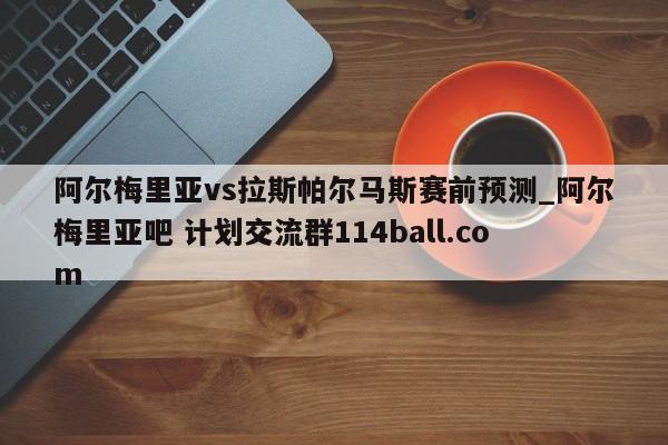阿尔梅里亚vs拉斯帕尔马斯赛前预测_阿尔梅里亚吧 计划交流群114ball.com 