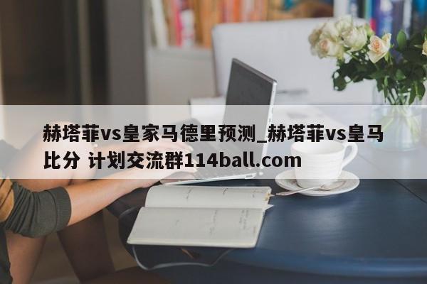 赫塔菲vs皇家马德里预测_赫塔菲vs皇马比分 计划交流群114ball.com 