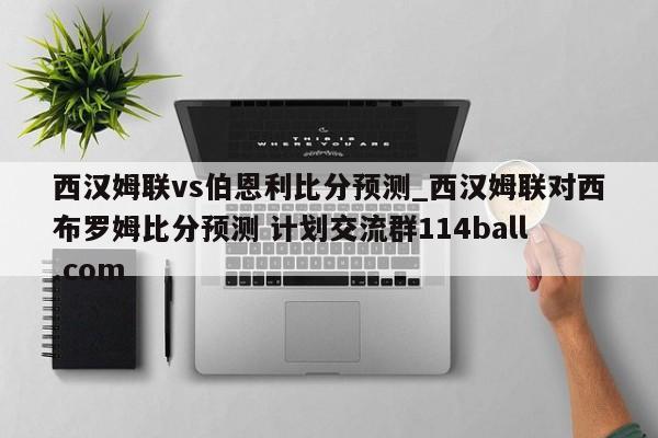 西汉姆联vs伯恩利比分预测_西汉姆联对西布罗姆比分预测 计划交流群114ball.com 