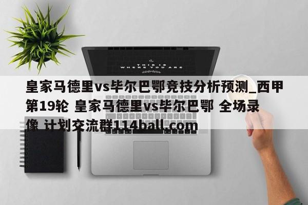 皇家马德里vs毕尔巴鄂竞技分析预测_西甲第19轮 皇家马德里vs毕尔巴鄂 全场录像 计划交流群114ball.com 