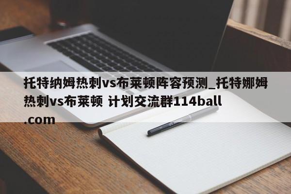 托特纳姆热刺vs布莱顿阵容预测_托特娜姆热刺vs布莱顿 计划交流群114ball.com 