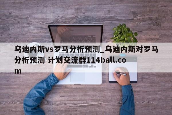 乌迪内斯vs罗马分析预测_乌迪内斯对罗马分析预测 计划交流群114ball.com 