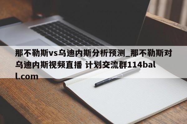 那不勒斯vs乌迪内斯分析预测_那不勒斯对乌迪内斯视频直播 计划交流群114ball.com 