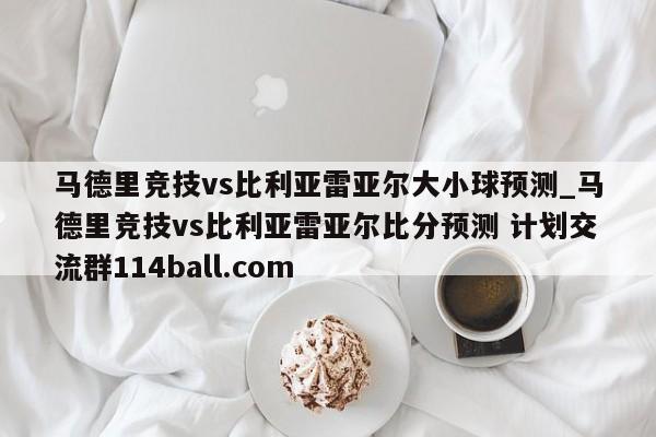 马德里竞技vs比利亚雷亚尔大小球预测_马德里竞技vs比利亚雷亚尔比分预测 计划交流群114ball.com 