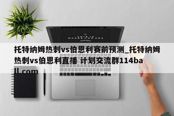 托特纳姆热刺vs伯恩利赛前预测_托特纳姆热刺vs伯恩利直播 计划交流群114ball.com 