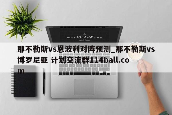 那不勒斯vs恩波利对阵预测_那不勒斯vs博罗尼亚 计划交流群114ball.com 