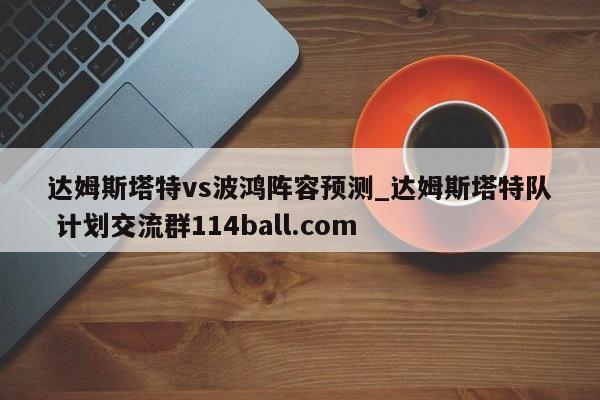达姆斯塔特vs波鸿阵容预测_达姆斯塔特队 计划交流群114ball.com 