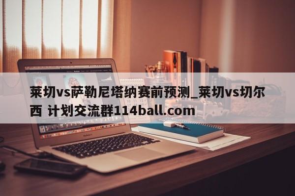 莱切vs萨勒尼塔纳赛前预测_莱切vs切尔西 计划交流群114ball.com 