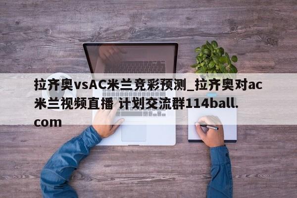 拉齐奥vsAC米兰竞彩预测_拉齐奥对ac米兰视频直播 计划交流群114ball.com 
