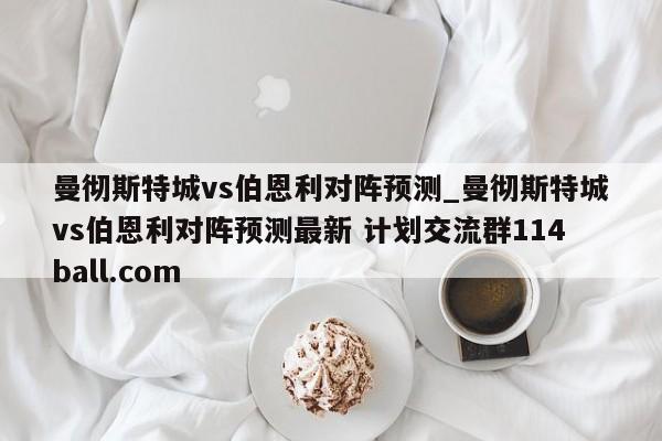曼彻斯特城vs伯恩利对阵预测_曼彻斯特城vs伯恩利对阵预测最新 计划交流群114ball.com 