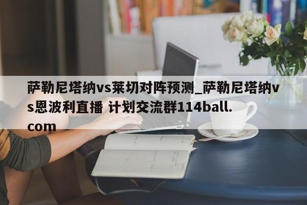 萨勒尼塔纳vs莱切对阵预测_萨勒尼塔纳vs恩波利直播 计划交流群114ball.com 