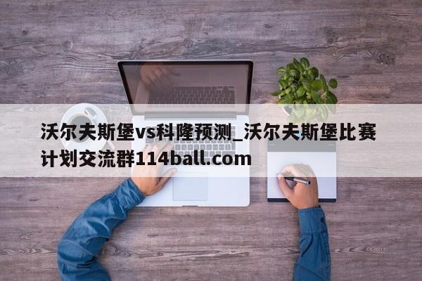 沃尔夫斯堡vs科隆预测_沃尔夫斯堡比赛 计划交流群114ball.com 