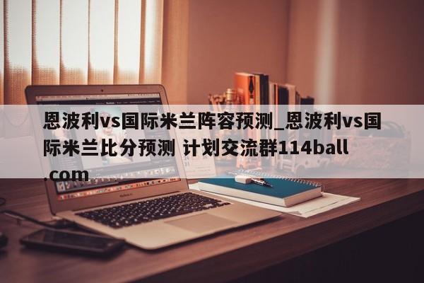 恩波利vs国际米兰阵容预测_恩波利vs国际米兰比分预测 计划交流群114ball.com 