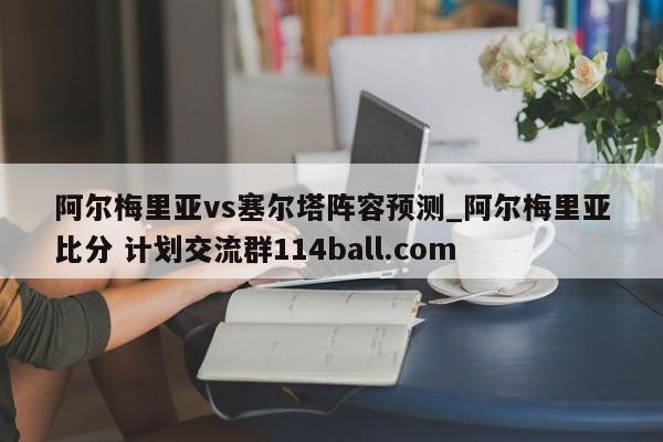 阿尔梅里亚vs塞尔塔阵容预测_阿尔梅里亚比分 计划交流群114ball.com 