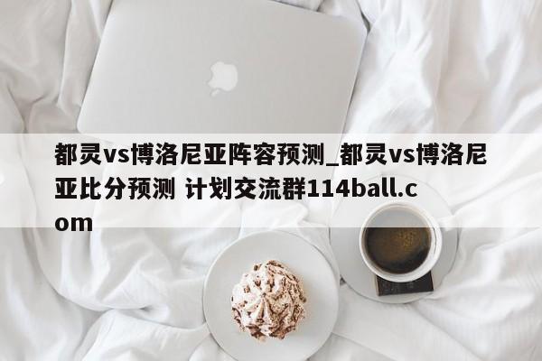 都灵vs博洛尼亚阵容预测_都灵vs博洛尼亚比分预测 计划交流群114ball.com 