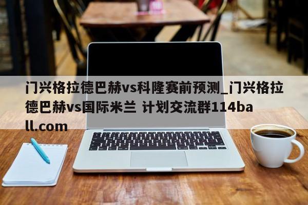 门兴格拉德巴赫vs科隆赛前预测_门兴格拉德巴赫vs国际米兰 计划交流群114ball.com 