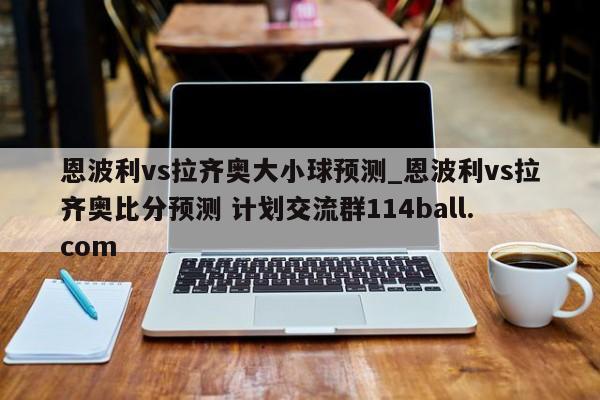 恩波利vs拉齐奥大小球预测_恩波利vs拉齐奥比分预测 计划交流群114ball.com 