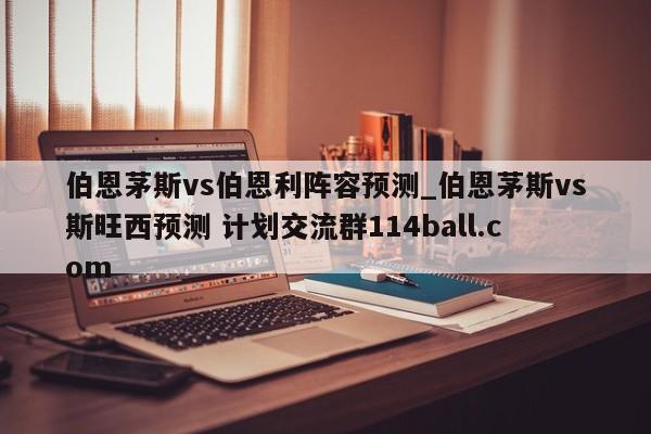 伯恩茅斯vs伯恩利阵容预测_伯恩茅斯vs斯旺西预测 计划交流群114ball.com 