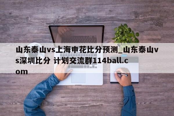山东泰山vs上海申花比分预测_山东泰山vs深圳比分 计划交流群114ball.com 