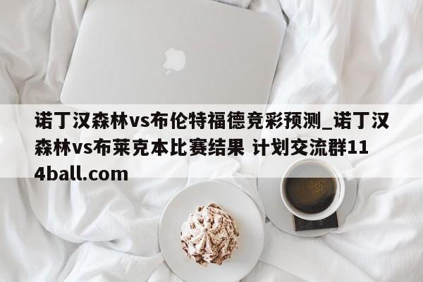 诺丁汉森林vs布伦特福德竞彩预测_诺丁汉森林vs布莱克本比赛结果 计划交流群114ball.com 