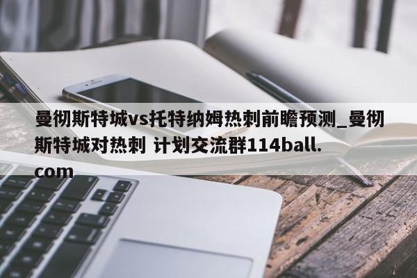 曼彻斯特城vs托特纳姆热刺前瞻预测_曼彻斯特城对热刺 计划交流群114ball.com 