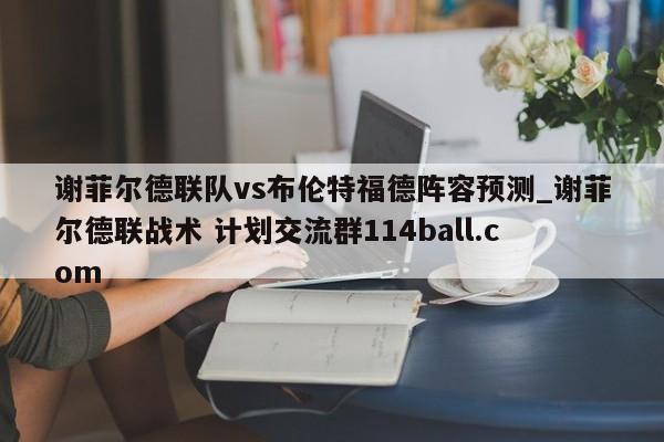 谢菲尔德联队vs布伦特福德阵容预测_谢菲尔德联战术 计划交流群114ball.com 