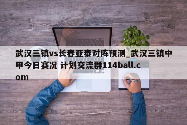 武汉三镇vs长春亚泰对阵预测_武汉三镇中甲今日赛况 计划交流群114ball.com 