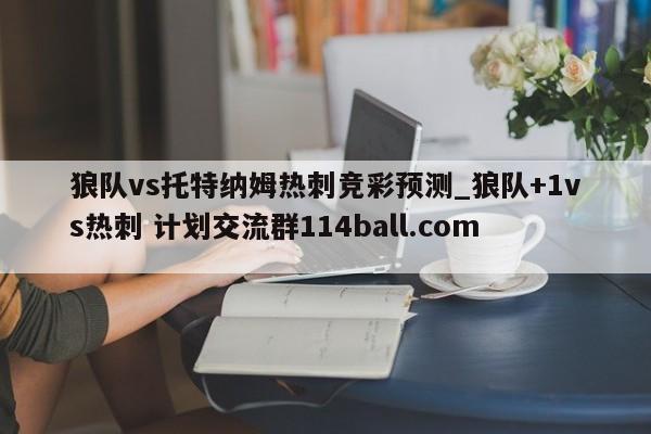 狼队vs托特纳姆热刺竞彩预测_狼队+1vs热刺 计划交流群114ball.com 