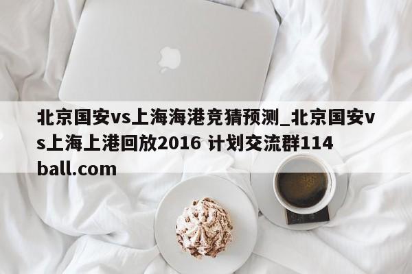 北京国安vs上海海港竞猜预测_北京国安vs上海上港回放2016 计划交流群114ball.com 