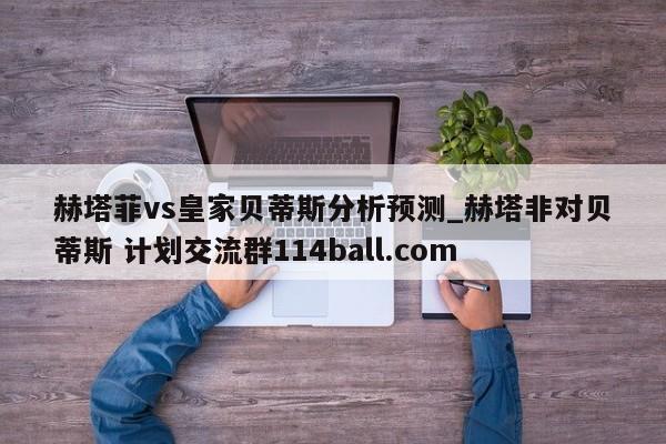 赫塔菲vs皇家贝蒂斯分析预测_赫塔非对贝蒂斯 计划交流群114ball.com 