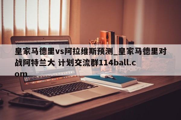 皇家马德里vs阿拉维斯预测_皇家马德里对战阿特兰大 计划交流群114ball.com 