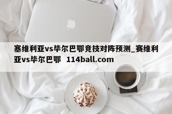 塞维利亚vs毕尔巴鄂竞技对阵预测_赛维利亚vs毕尔巴鄂  114ball.com 