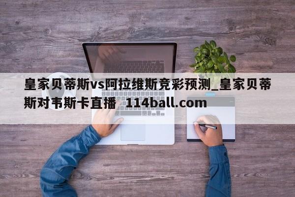皇家贝蒂斯vs阿拉维斯竞彩预测_皇家贝蒂斯对韦斯卡直播  114ball.com 