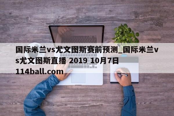 国际米兰vs尤文图斯赛前预测_国际米兰vs尤文图斯直播 2019 10月7日  114ball.com 