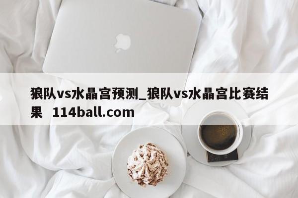狼队vs水晶宫预测_狼队vs水晶宫比赛结果  114ball.com 